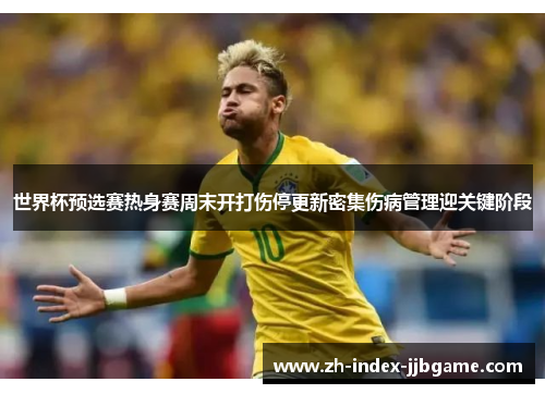 世界杯预选赛热身赛周末开打伤停更新密集伤病管理迎关键阶段