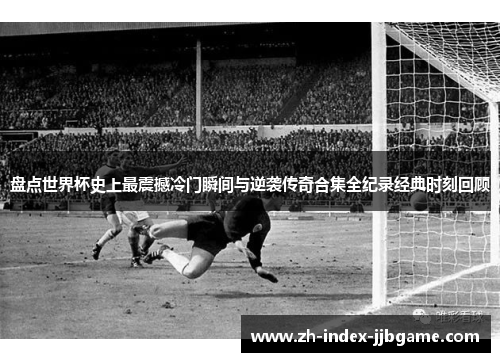 盘点世界杯史上最震撼冷门瞬间与逆袭传奇合集全纪录经典时刻回顾