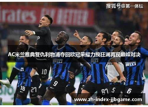 AC米兰雅典复仇利物浦夺回欧冠荣耀力挽狂澜再现巅峰对决