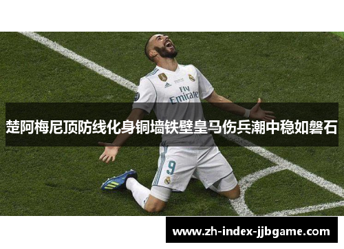 楚阿梅尼顶防线化身铜墙铁壁皇马伤兵潮中稳如磐石