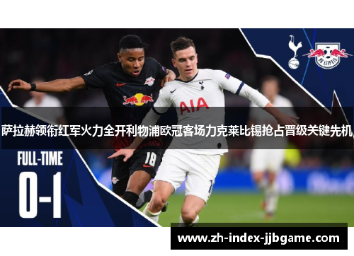 萨拉赫领衔红军火力全开利物浦欧冠客场力克莱比锡抢占晋级关键先机