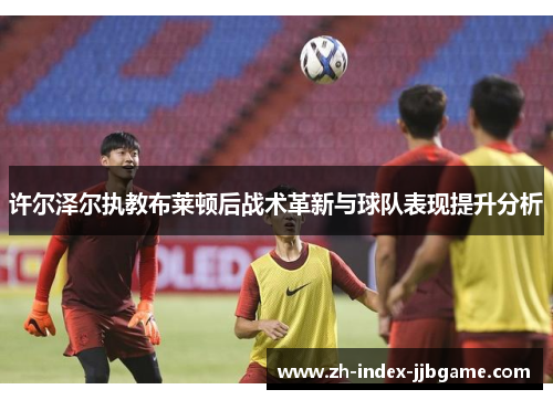 许尔泽尔执教布莱顿后战术革新与球队表现提升分析 许尔泽尔执教布莱顿后战术革新与球队表现提升分析