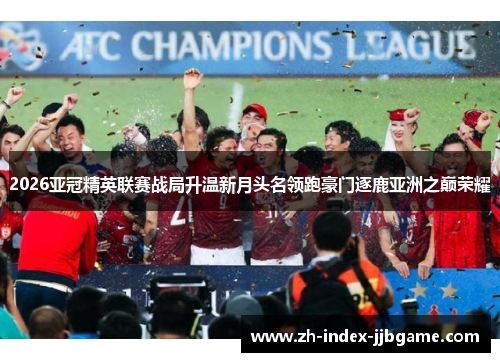 2026亚冠精英联赛战局升温新月头名领跑豪门逐鹿亚洲之巅荣耀 2026亚冠精英联赛战局升温新月头名领跑豪门逐鹿亚洲之巅荣耀