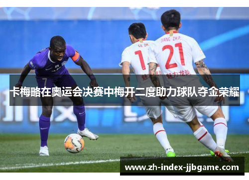 卡梅略在奥运会决赛中梅开二度助力球队夺金荣耀 卡梅略在奥运会决赛中梅开二度助力球队夺金荣耀