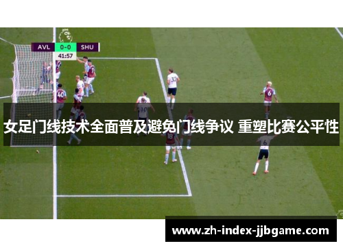女足门线技术全面普及避免门线争议 重塑比赛公平性 女足门线技术全面普及避免门线争议 重塑比赛公平性