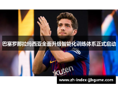 巴塞罗那拉玛西亚全面升级智能化训练体系正式启动