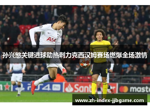 孙兴慜关键进球助热刺力克西汉姆赛场燃爆全场激情 孙兴慜关键进球助热刺力克西汉姆赛场燃爆全场激情