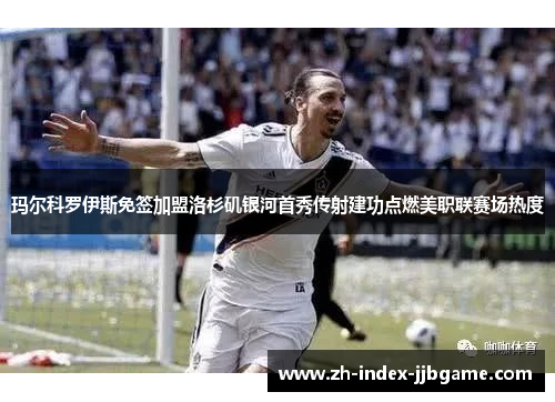 玛尔科罗伊斯免签加盟洛杉矶银河首秀传射建功点燃美职联赛场热度