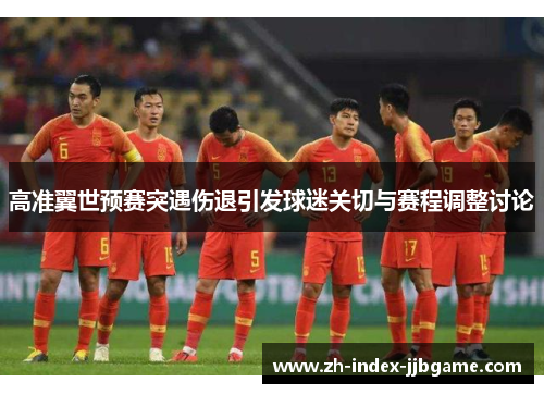 高准翼世预赛突遇伤退引发球迷关切与赛程调整讨论
