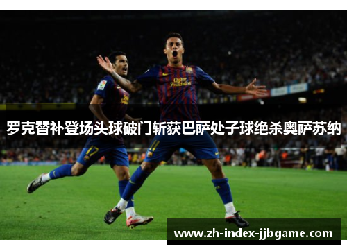 罗克替补登场头球破门斩获巴萨处子球绝杀奥萨苏纳