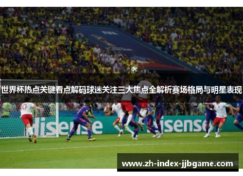世界杯热点关键看点解码球迷关注三大焦点全解析赛场格局与明星表现 世界杯热点关键看点解码球迷关注三大焦点全解析赛场格局与明星表现