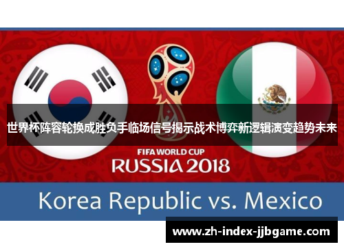 世界杯阵容轮换成胜负手临场信号揭示战术博弈新逻辑演变趋势未来 世界杯阵容轮换成胜负手临场信号揭示战术博弈新逻辑演变趋势未来