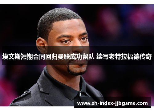 埃文斯短期合同回归曼联成功留队 续写老特拉福德传奇 埃文斯短期合同回归曼联成功留队 续写老特拉福德传奇