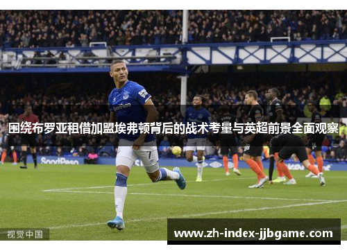 围绕布罗亚租借加盟埃弗顿背后的战术考量与英超前景全面观察 围绕布罗亚租借加盟埃弗顿背后的战术考量与英超前景全面观察