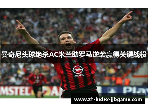 曼奇尼头球绝杀AC米兰助罗马逆袭赢得关键战役 曼奇尼头球绝杀AC米兰助罗马逆袭赢得关键战役