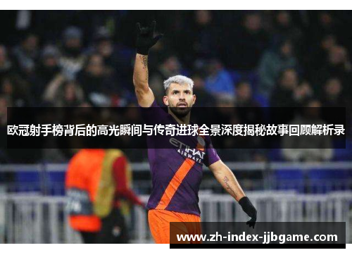 欧冠射手榜背后的高光瞬间与传奇进球全景深度揭秘故事回顾解析录 欧冠射手榜背后的高光瞬间与传奇进球全景深度揭秘故事回顾解析录