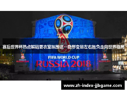 赛后世界杯热点解码更衣室氛围这一隐形变量左右胜负走向世界格局 赛后世界杯热点解码更衣室氛围这一隐形变量左右胜负走向世界格局