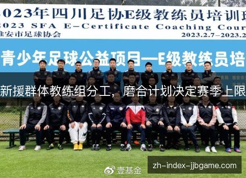 新援群体教练组分工,磨合计划决定赛季上限 新援群体教练组分工,磨合计划决定赛季上限