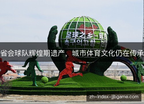 省会球队辉煌期遗产,城市体育文化仍在传承 省会球队辉煌期遗产,城市体育文化仍在传承